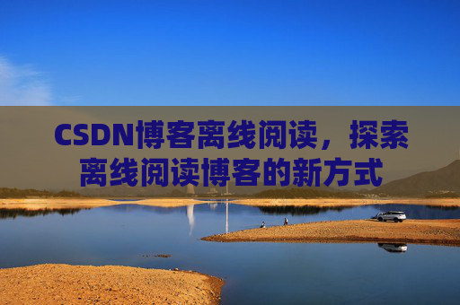 CSDN博客离线阅读，探索离线阅读博客的新方式